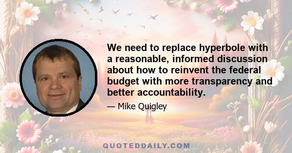 We need to replace hyperbole with a reasonable, informed discussion about how to reinvent the federal budget with more transparency and better accountability.