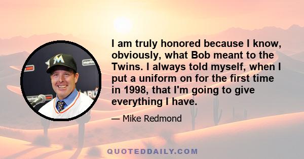 I am truly honored because I know, obviously, what Bob meant to the Twins. I always told myself, when I put a uniform on for the first time in 1998, that I'm going to give everything I have.