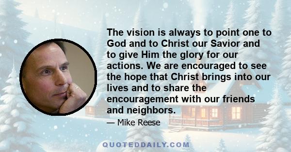 The vision is always to point one to God and to Christ our Savior and to give Him the glory for our actions. We are encouraged to see the hope that Christ brings into our lives and to share the encouragement with our