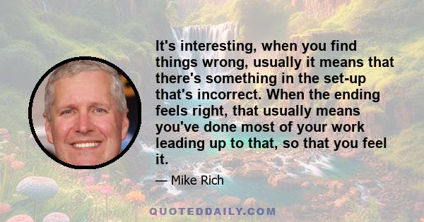 It's interesting, when you find things wrong, usually it means that there's something in the set-up that's incorrect. When the ending feels right, that usually means you've done most of your work leading up to that, so