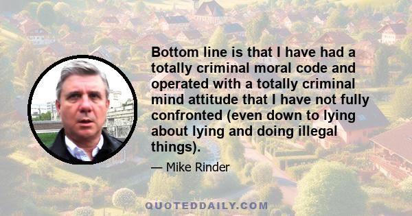 Bottom line is that I have had a totally criminal moral code and operated with a totally criminal mind attitude that I have not fully confronted (even down to lying about lying and doing illegal things).