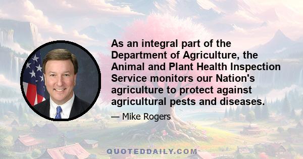 As an integral part of the Department of Agriculture, the Animal and Plant Health Inspection Service monitors our Nation's agriculture to protect against agricultural pests and diseases.