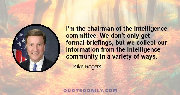 I'm the chairman of the intelligence committee. We don't only get formal briefings, but we collect our information from the intelligence community in a variety of ways.