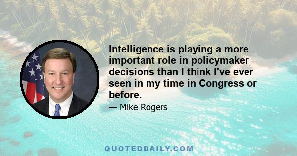 Intelligence is playing a more important role in policymaker decisions than I think I've ever seen in my time in Congress or before.