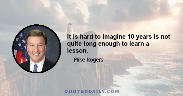 It is hard to imagine 10 years is not quite long enough to learn a lesson.