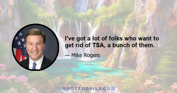 I've got a lot of folks who want to get rid of TSA, a bunch of them.