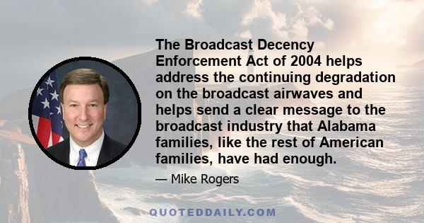 The Broadcast Decency Enforcement Act of 2004 helps address the continuing degradation on the broadcast airwaves and helps send a clear message to the broadcast industry that Alabama families, like the rest of American