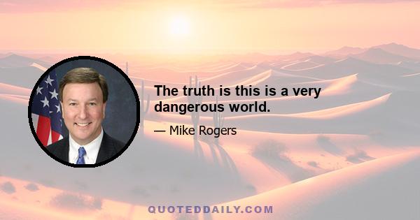 The truth is this is a very dangerous world.