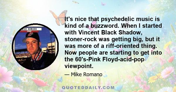 It's nice that psychedelic music is kind of a buzzword. When I started with Vincent Black Shadow, stoner-rock was getting big, but it was more of a riff-oriented thing. Now people are starting to get into the 60's-Pink