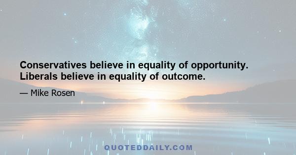 Conservatives believe in equality of opportunity. Liberals believe in equality of outcome.