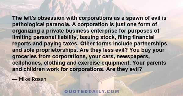 The left's obsession with corporations as a spawn of evil is pathological paranoia. A corporation is just one form of organizing a private business enterprise for purposes of limiting personal liability, issuing stock,