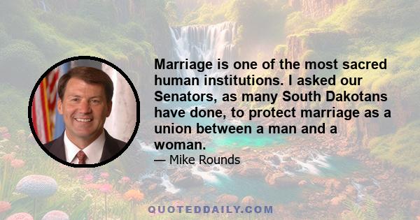 Marriage is one of the most sacred human institutions. I asked our Senators, as many South Dakotans have done, to protect marriage as a union between a man and a woman.