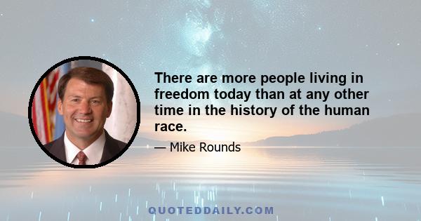 There are more people living in freedom today than at any other time in the history of the human race.