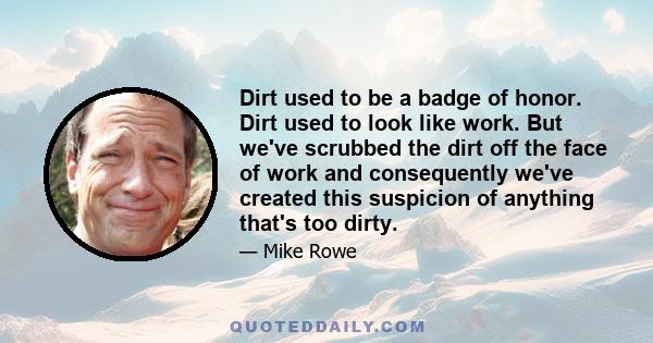 Dirt used to be a badge of honor. Dirt used to look like work. But we've scrubbed the dirt off the face of work and consequently we've created this suspicion of anything that's too dirty.