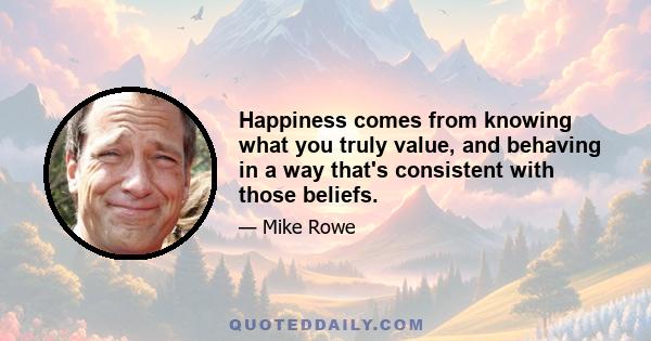 Happiness comes from knowing what you truly value, and behaving in a way that's consistent with those beliefs.