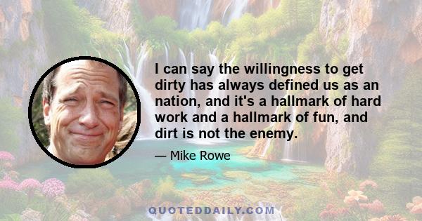 I can say the willingness to get dirty has always defined us as an nation, and it's a hallmark of hard work and a hallmark of fun, and dirt is not the enemy.