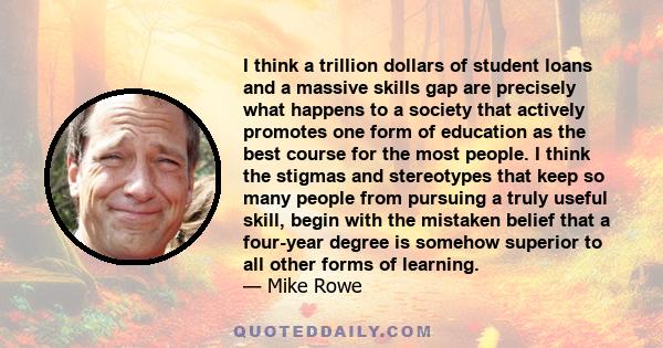 I think a trillion dollars of student loans and a massive skills gap are precisely what happens to a society that actively promotes one form of education as the best course for the most people. I think the stigmas and