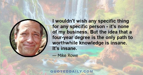 I wouldn't wish any specific thing for any specific person - it's none of my business. But the idea that a four-year degree is the only path to worthwhile knowledge is insane. It's insane.