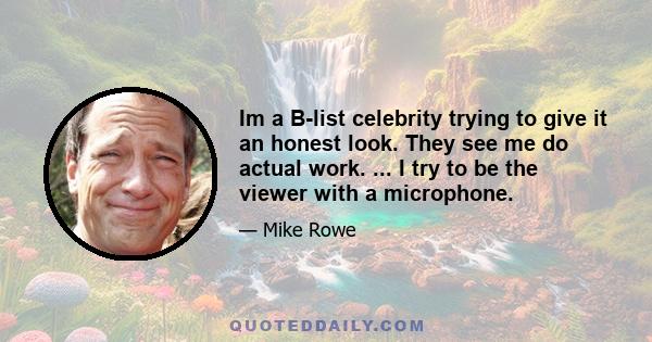 Im a B-list celebrity trying to give it an honest look. They see me do actual work. ... I try to be the viewer with a microphone.