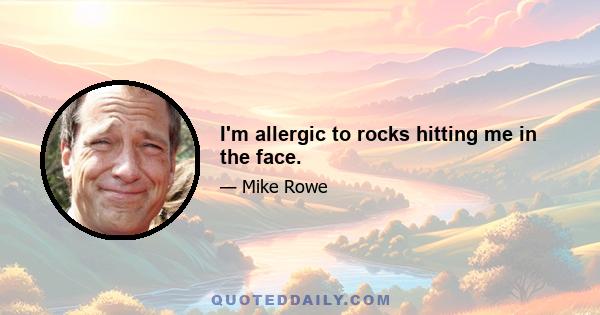 I'm allergic to rocks hitting me in the face.