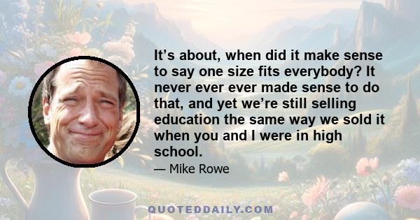 It’s about, when did it make sense to say one size fits everybody? It never ever ever made sense to do that, and yet we’re still selling education the same way we sold it when you and I were in high school.