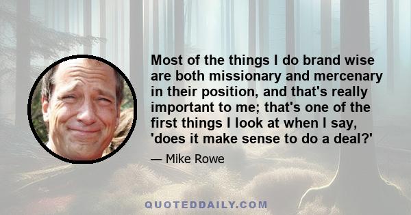 Most of the things I do brand wise are both missionary and mercenary in their position, and that's really important to me; that's one of the first things I look at when I say, 'does it make sense to do a deal?'