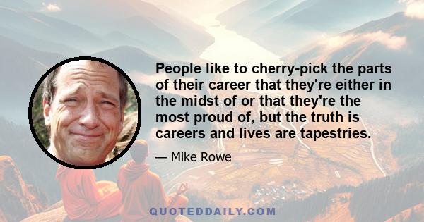 People like to cherry-pick the parts of their career that they're either in the midst of or that they're the most proud of, but the truth is careers and lives are tapestries.