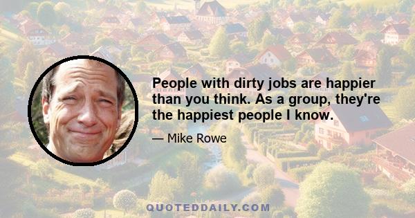 People with dirty jobs are happier than you think. As a group, they're the happiest people I know.