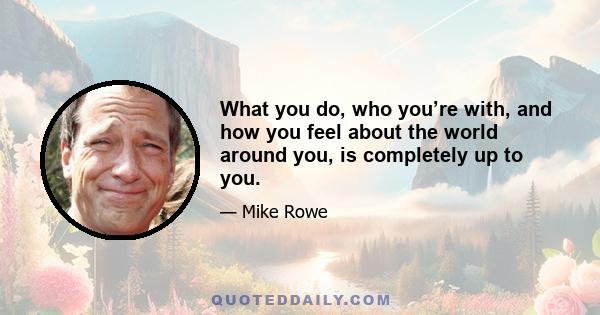 What you do, who you’re with, and how you feel about the world around you, is completely up to you.