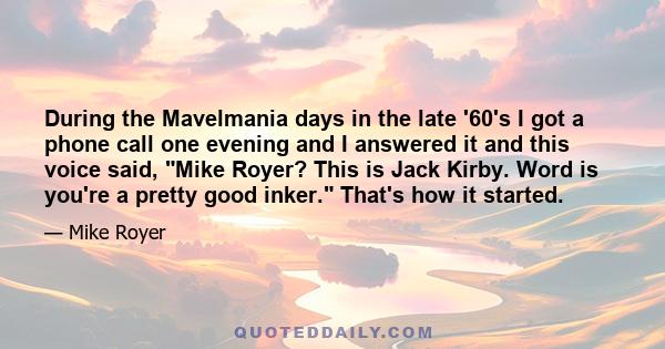 During the Mavelmania days in the late '60's I got a phone call one evening and I answered it and this voice said, Mike Royer? This is Jack Kirby. Word is you're a pretty good inker. That's how it started.