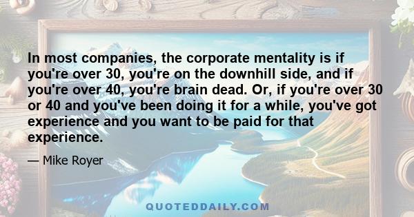 In most companies, the corporate mentality is if you're over 30, you're on the downhill side, and if you're over 40, you're brain dead. Or, if you're over 30 or 40 and you've been doing it for a while, you've got