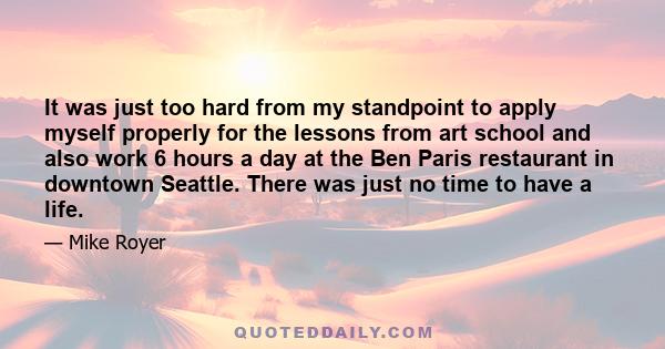 It was just too hard from my standpoint to apply myself properly for the lessons from art school and also work 6 hours a day at the Ben Paris restaurant in downtown Seattle. There was just no time to have a life.