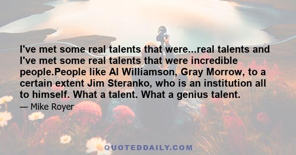 I've met some real talents that were...real talents and I've met some real talents that were incredible people.People like Al Williamson, Gray Morrow, to a certain extent Jim Steranko, who is an institution all to