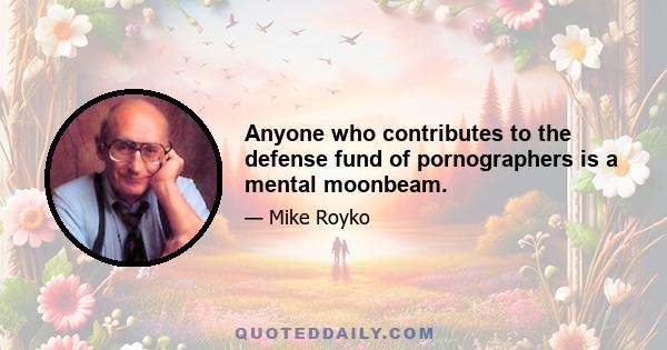 Anyone who contributes to the defense fund of pornographers is a mental moonbeam.