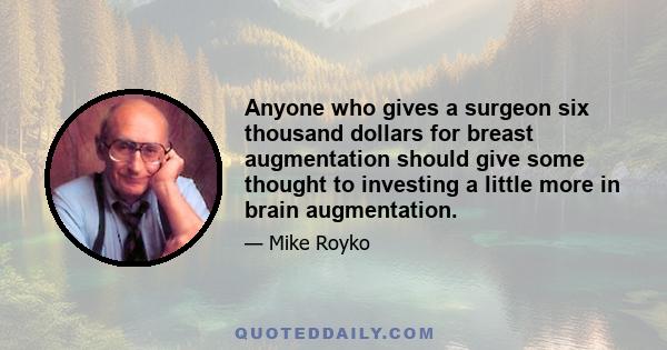 Anyone who gives a surgeon six thousand dollars for breast augmentation should give some thought to investing a little more in brain augmentation.