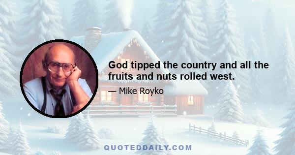 God tipped the country and all the fruits and nuts rolled west.