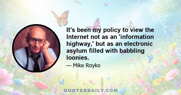 It's been my policy to view the Internet not as an 'information highway,' but as an electronic asylum filled with babbling loonies.