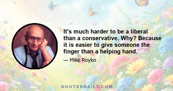 It's much harder to be a liberal than a conservative. Why? Because it is easier to give someone the finger than a helping hand.