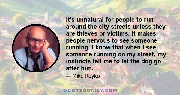 It's unnatural for people to run around the city streets unless they are thieves or victims. It makes people nervous to see someone running. I know that when I see someone running on my street, my instincts tell me to