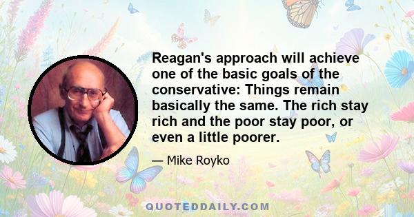 Reagan's approach will achieve one of the basic goals of the conservative: Things remain basically the same. The rich stay rich and the poor stay poor, or even a little poorer.