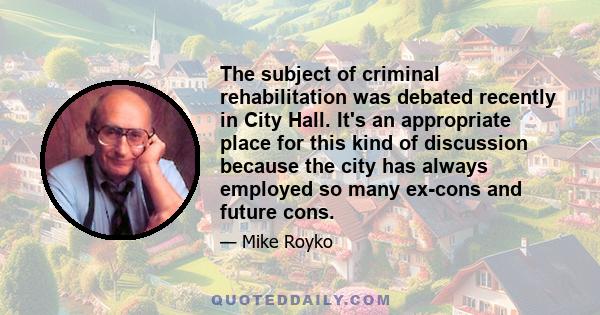 The subject of criminal rehabilitation was debated recently in City Hall. It's an appropriate place for this kind of discussion because the city has always employed so many ex-cons and future cons.