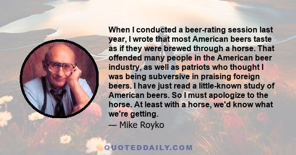 When I conducted a beer-rating session last year, I wrote that most American beers taste as if they were brewed through a horse. That offended many people in the American beer industry, as well as patriots who thought I 