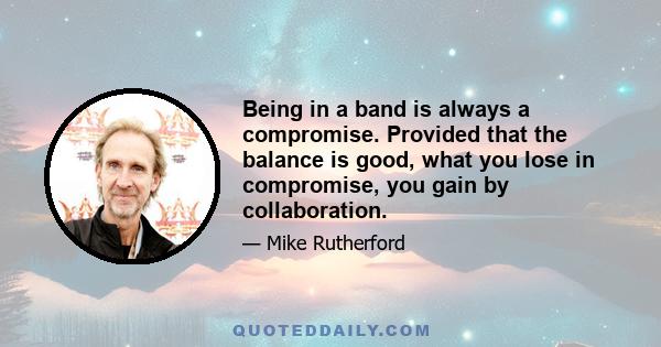 Being in a band is always a compromise. Provided that the balance is good, what you lose in compromise, you gain by collaboration.