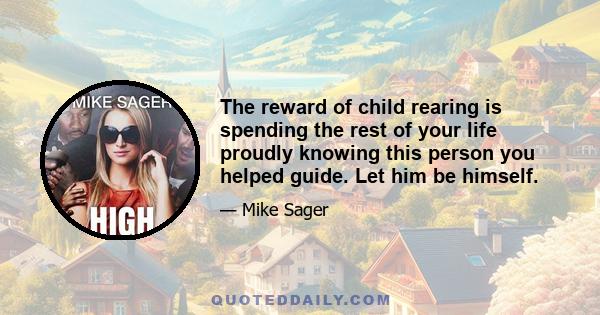 The reward of child rearing is spending the rest of your life proudly knowing this person you helped guide. Let him be himself.