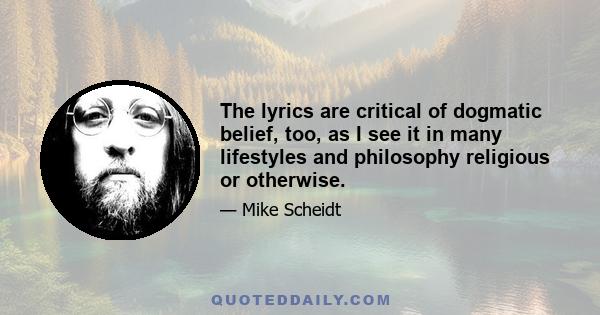 The lyrics are critical of dogmatic belief, too, as I see it in many lifestyles and philosophy religious or otherwise.