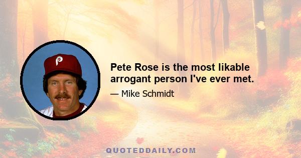 Pete Rose is the most likable arrogant person I've ever met.