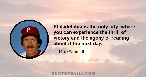 Philadelphia is the only city, where you can experience the thrill of victory and the agony of reading about it the next day.