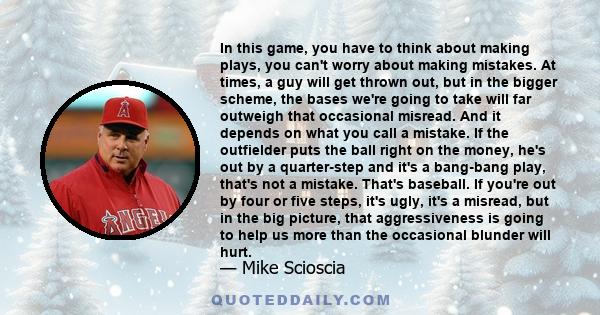 In this game, you have to think about making plays, you can't worry about making mistakes. At times, a guy will get thrown out, but in the bigger scheme, the bases we're going to take will far outweigh that occasional