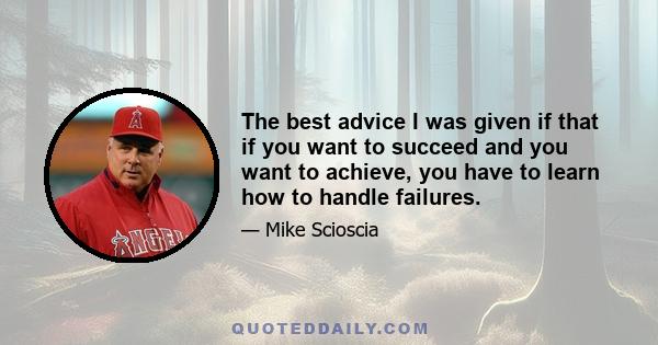 The best advice I was given if that if you want to succeed and you want to achieve, you have to learn how to handle failures.