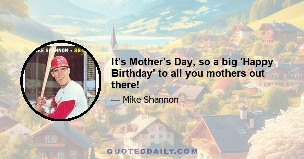 It's Mother's Day, so a big 'Happy Birthday' to all you mothers out there!